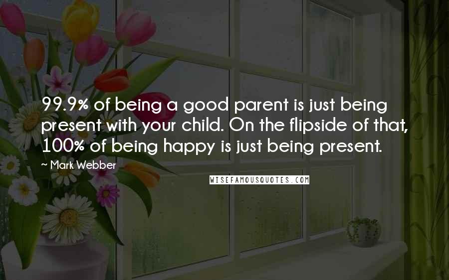 Mark Webber Quotes: 99.9% of being a good parent is just being present with your child. On the flipside of that, 100% of being happy is just being present.