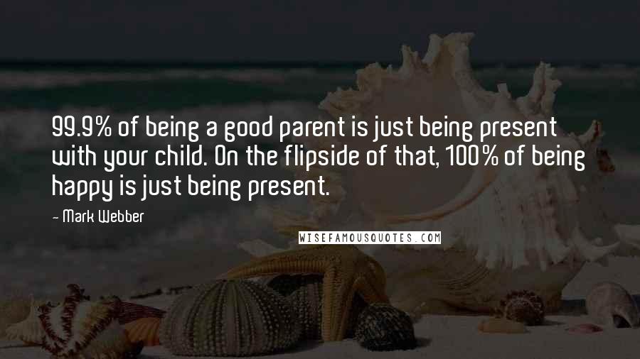 Mark Webber Quotes: 99.9% of being a good parent is just being present with your child. On the flipside of that, 100% of being happy is just being present.