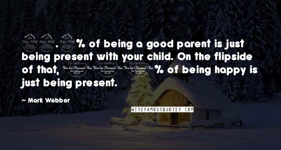 Mark Webber Quotes: 99.9% of being a good parent is just being present with your child. On the flipside of that, 100% of being happy is just being present.