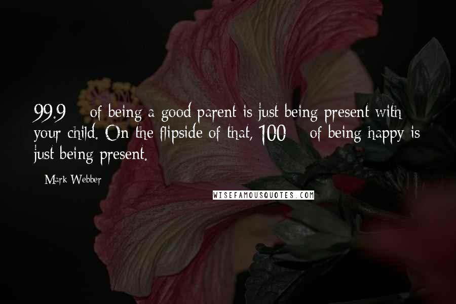 Mark Webber Quotes: 99.9% of being a good parent is just being present with your child. On the flipside of that, 100% of being happy is just being present.