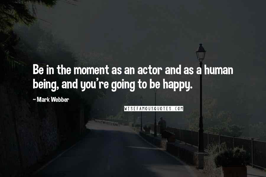 Mark Webber Quotes: Be in the moment as an actor and as a human being, and you're going to be happy.