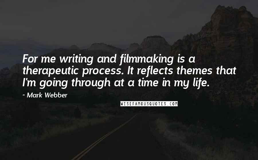 Mark Webber Quotes: For me writing and filmmaking is a therapeutic process. It reflects themes that I'm going through at a time in my life.