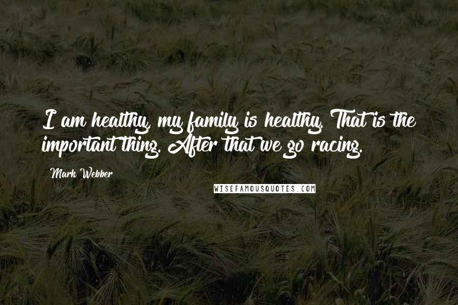 Mark Webber Quotes: I am healthy, my family is healthy. That is the important thing. After that we go racing.