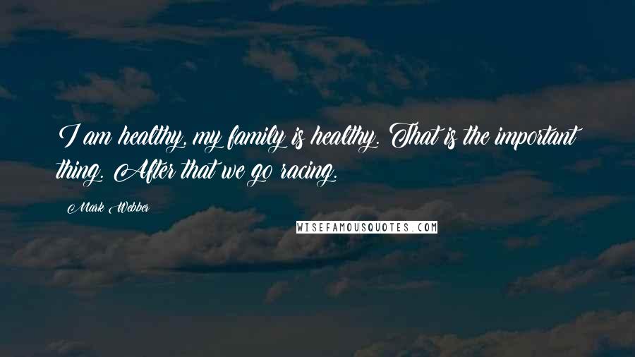 Mark Webber Quotes: I am healthy, my family is healthy. That is the important thing. After that we go racing.