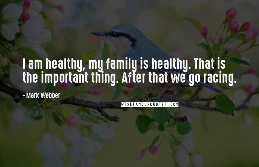 Mark Webber Quotes: I am healthy, my family is healthy. That is the important thing. After that we go racing.