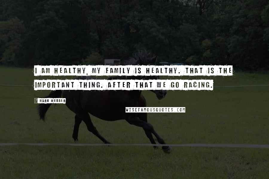 Mark Webber Quotes: I am healthy, my family is healthy. That is the important thing. After that we go racing.