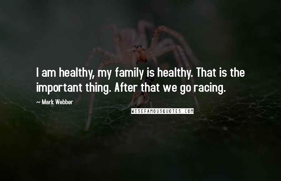 Mark Webber Quotes: I am healthy, my family is healthy. That is the important thing. After that we go racing.