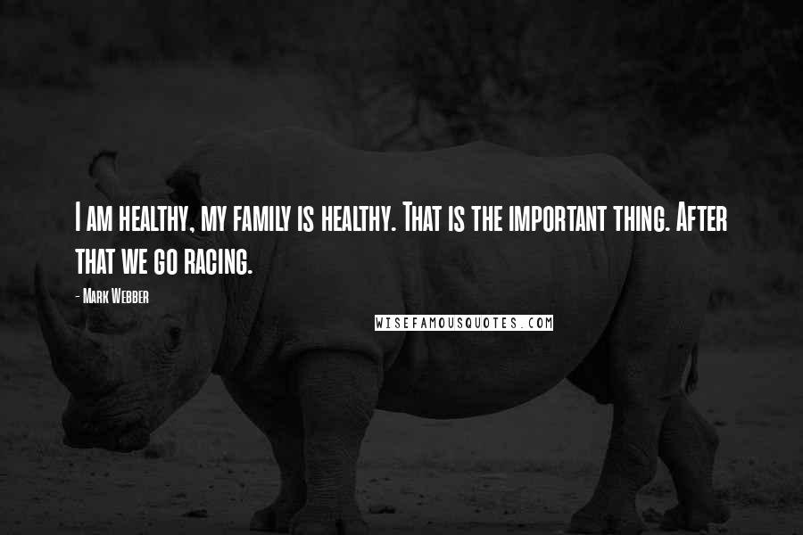 Mark Webber Quotes: I am healthy, my family is healthy. That is the important thing. After that we go racing.