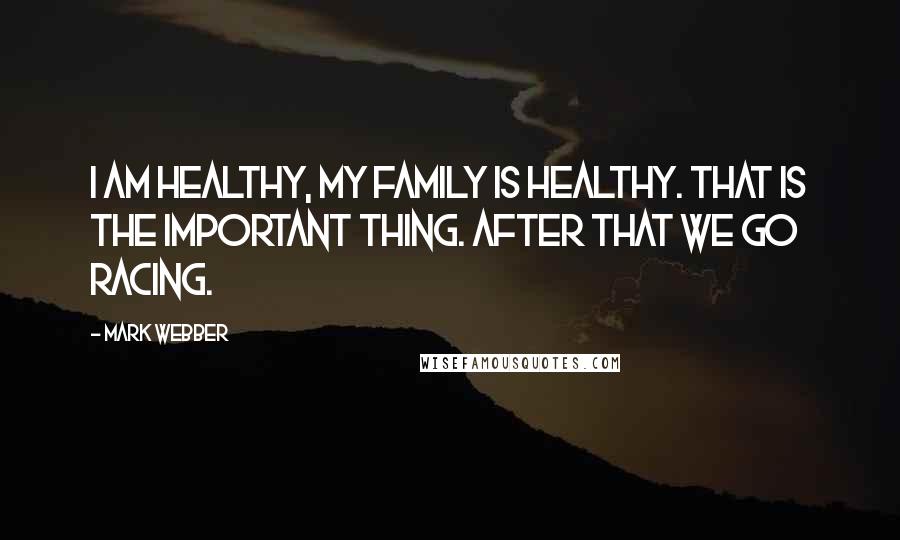 Mark Webber Quotes: I am healthy, my family is healthy. That is the important thing. After that we go racing.