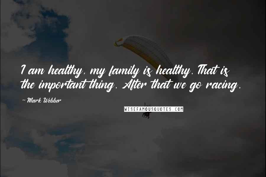 Mark Webber Quotes: I am healthy, my family is healthy. That is the important thing. After that we go racing.
