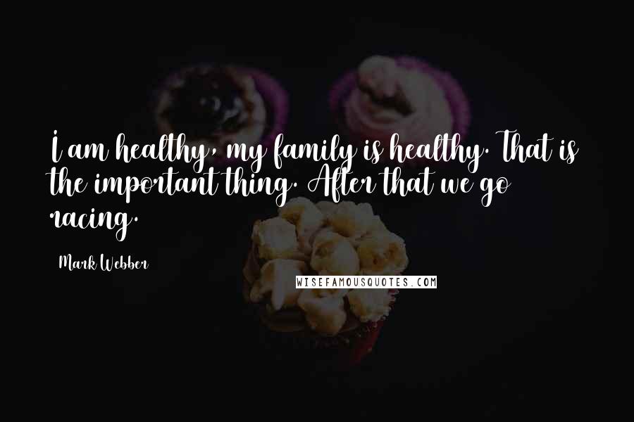 Mark Webber Quotes: I am healthy, my family is healthy. That is the important thing. After that we go racing.