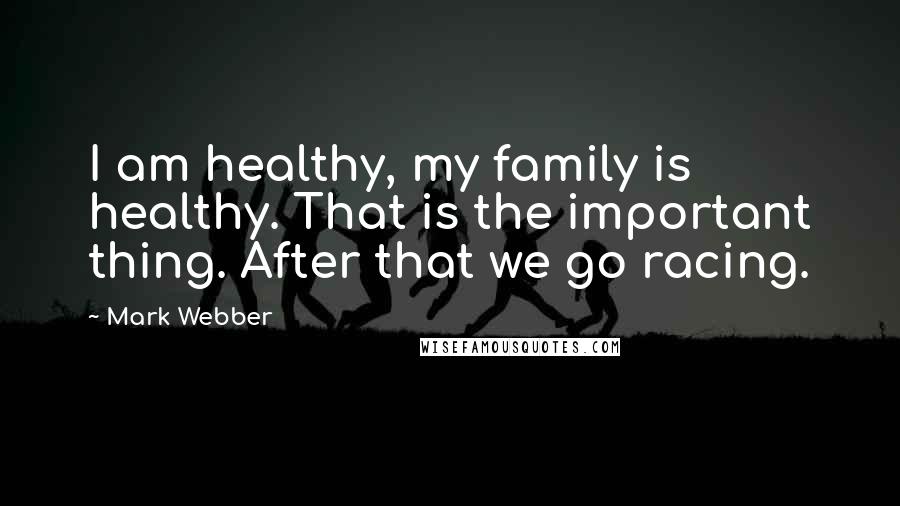 Mark Webber Quotes: I am healthy, my family is healthy. That is the important thing. After that we go racing.