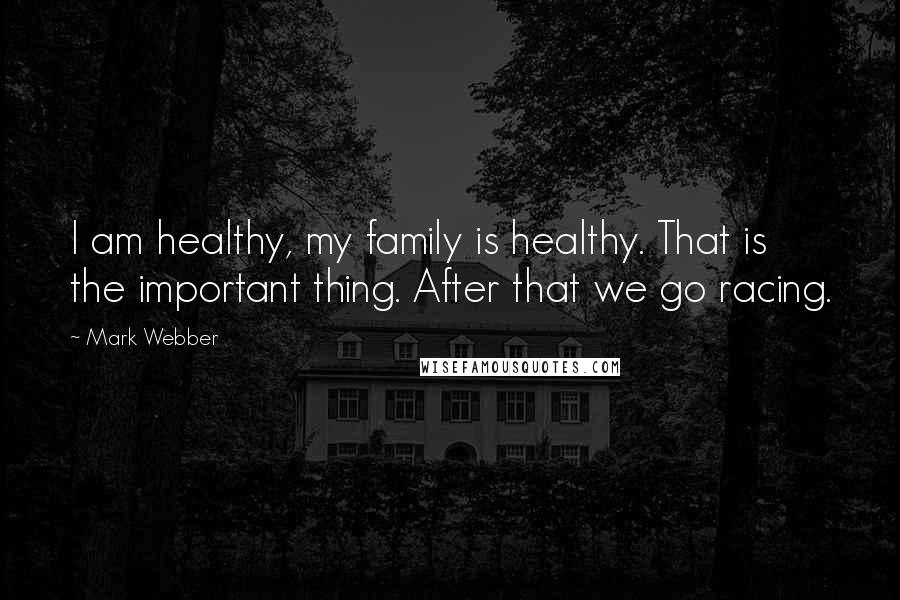 Mark Webber Quotes: I am healthy, my family is healthy. That is the important thing. After that we go racing.