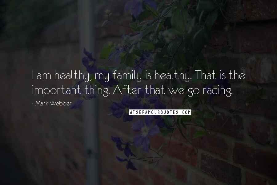 Mark Webber Quotes: I am healthy, my family is healthy. That is the important thing. After that we go racing.
