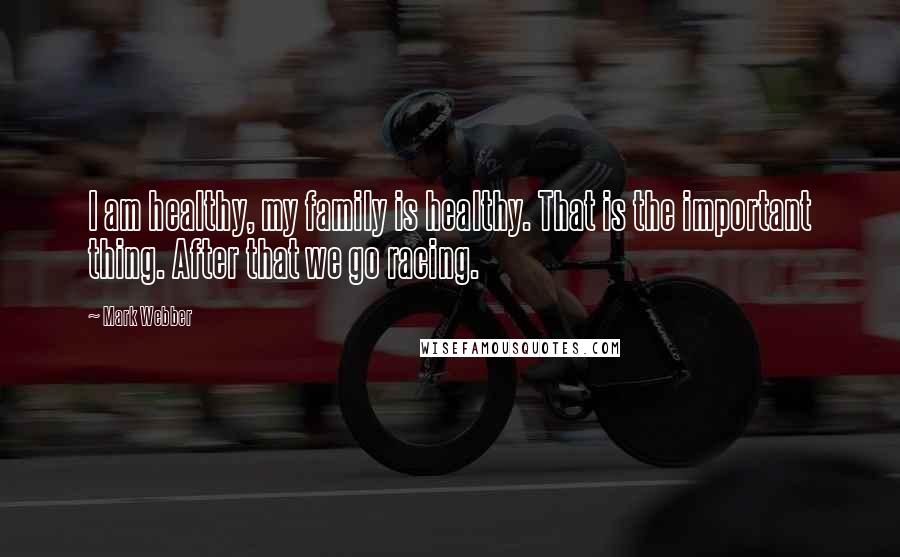 Mark Webber Quotes: I am healthy, my family is healthy. That is the important thing. After that we go racing.