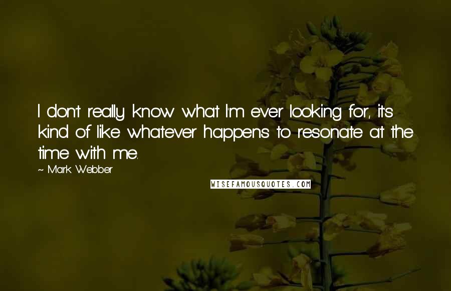 Mark Webber Quotes: I don't really know what I'm ever looking for, it's kind of like whatever happens to resonate at the time with me.