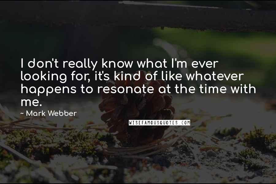 Mark Webber Quotes: I don't really know what I'm ever looking for, it's kind of like whatever happens to resonate at the time with me.