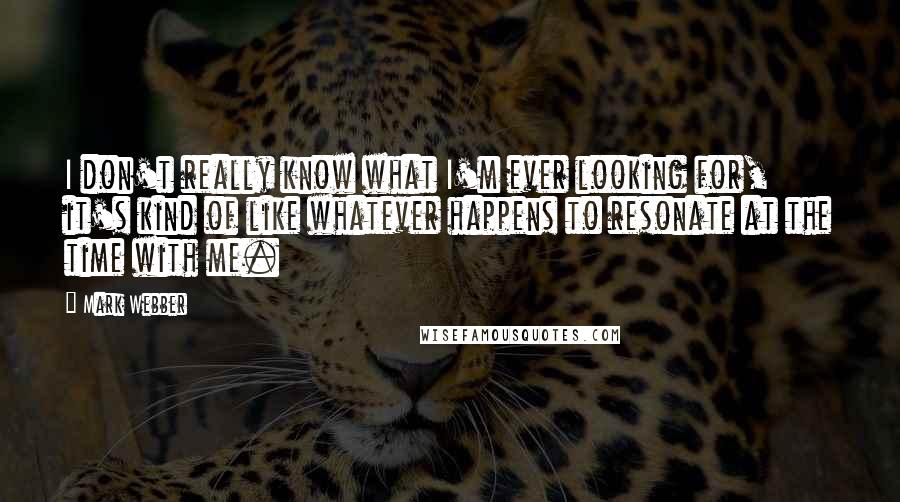 Mark Webber Quotes: I don't really know what I'm ever looking for, it's kind of like whatever happens to resonate at the time with me.