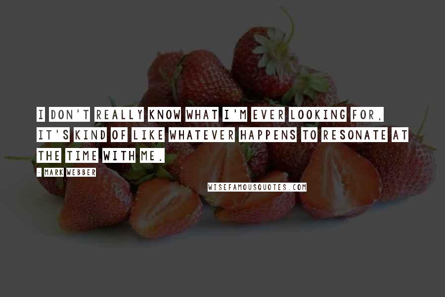 Mark Webber Quotes: I don't really know what I'm ever looking for, it's kind of like whatever happens to resonate at the time with me.