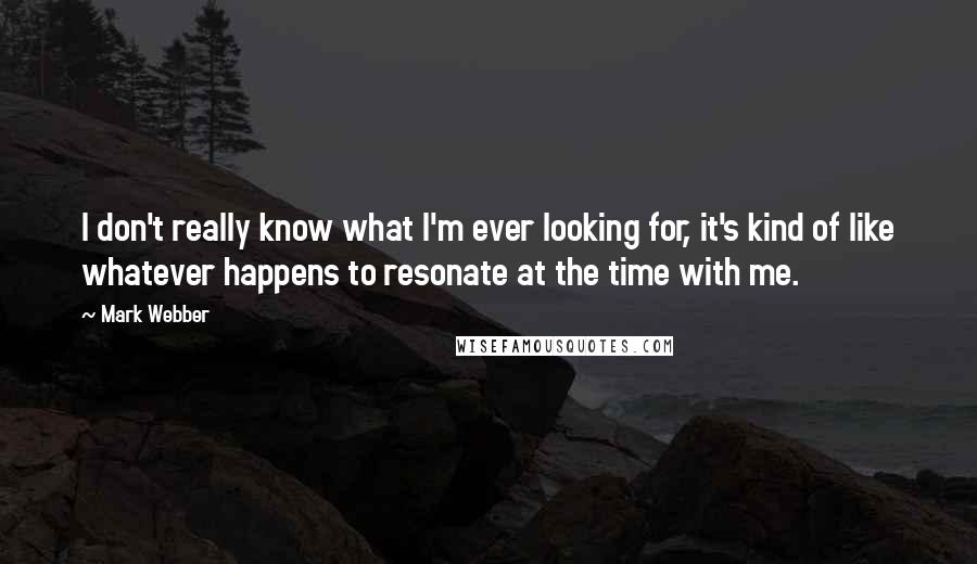 Mark Webber Quotes: I don't really know what I'm ever looking for, it's kind of like whatever happens to resonate at the time with me.