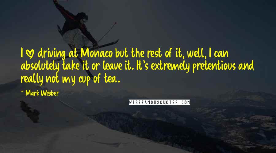 Mark Webber Quotes: I love driving at Monaco but the rest of it, well, I can absolutely take it or leave it. It's extremely pretentious and really not my cup of tea.