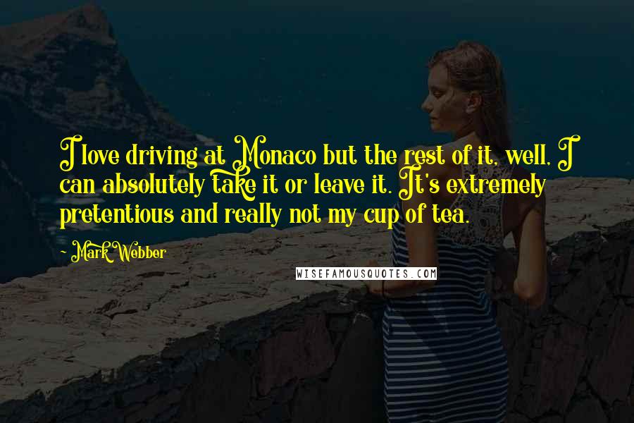 Mark Webber Quotes: I love driving at Monaco but the rest of it, well, I can absolutely take it or leave it. It's extremely pretentious and really not my cup of tea.