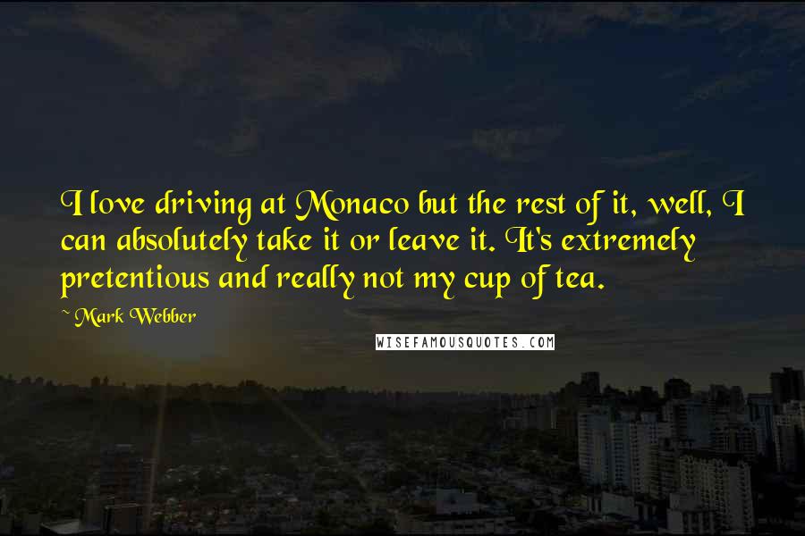 Mark Webber Quotes: I love driving at Monaco but the rest of it, well, I can absolutely take it or leave it. It's extremely pretentious and really not my cup of tea.