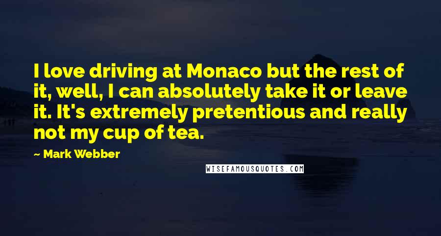 Mark Webber Quotes: I love driving at Monaco but the rest of it, well, I can absolutely take it or leave it. It's extremely pretentious and really not my cup of tea.