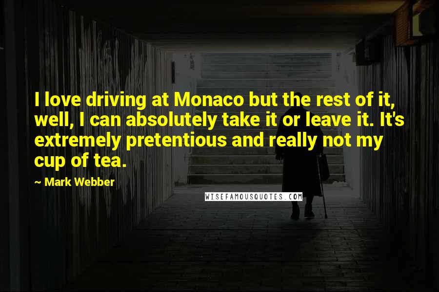 Mark Webber Quotes: I love driving at Monaco but the rest of it, well, I can absolutely take it or leave it. It's extremely pretentious and really not my cup of tea.