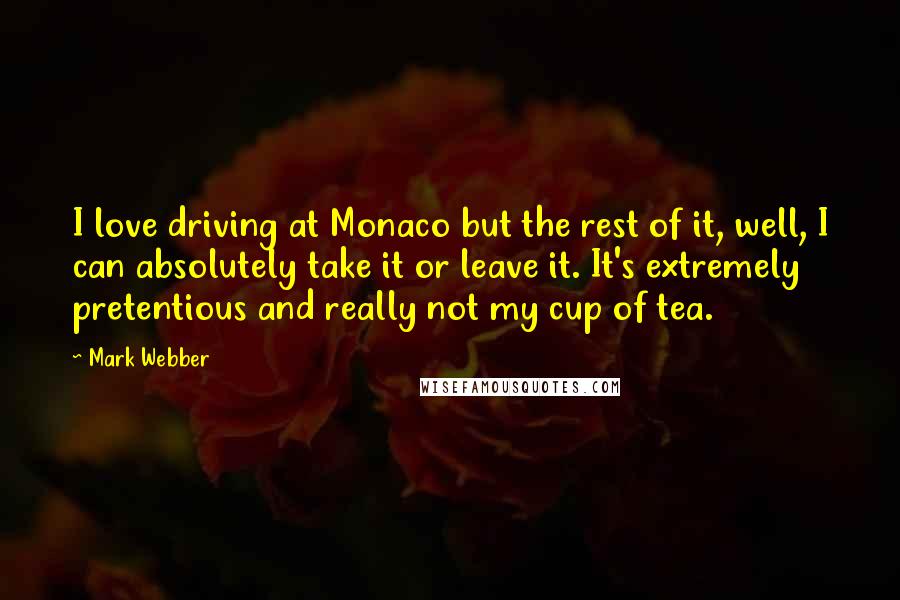 Mark Webber Quotes: I love driving at Monaco but the rest of it, well, I can absolutely take it or leave it. It's extremely pretentious and really not my cup of tea.