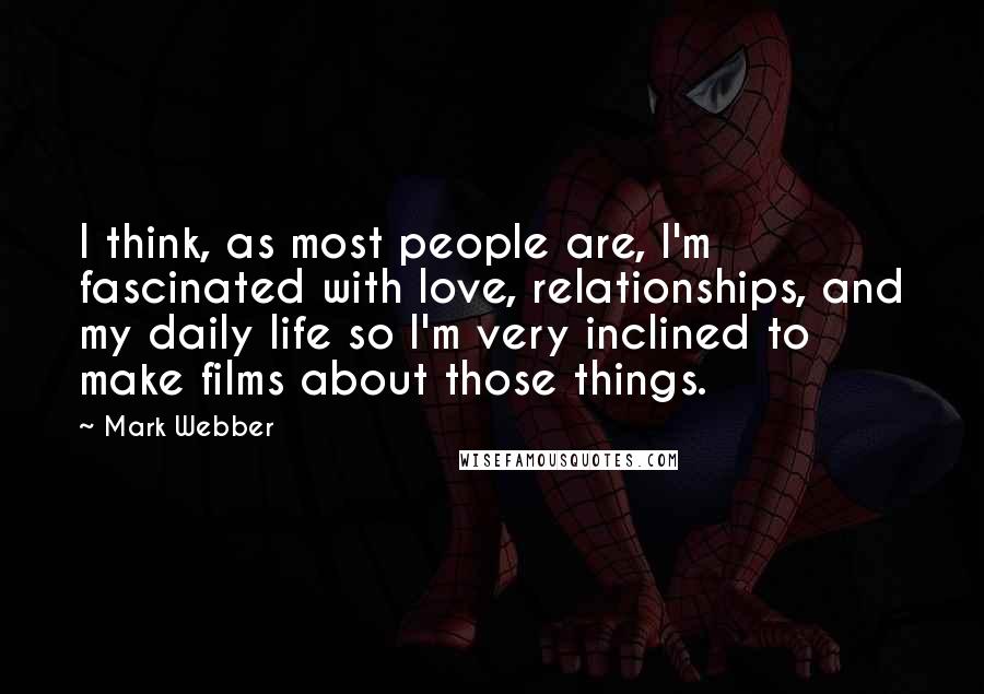 Mark Webber Quotes: I think, as most people are, I'm fascinated with love, relationships, and my daily life so I'm very inclined to make films about those things.