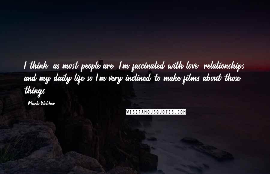 Mark Webber Quotes: I think, as most people are, I'm fascinated with love, relationships, and my daily life so I'm very inclined to make films about those things.