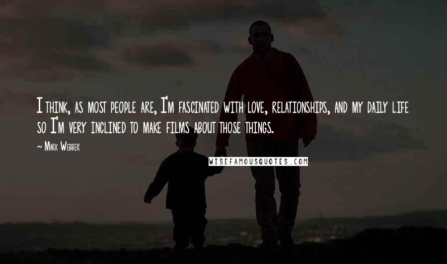 Mark Webber Quotes: I think, as most people are, I'm fascinated with love, relationships, and my daily life so I'm very inclined to make films about those things.