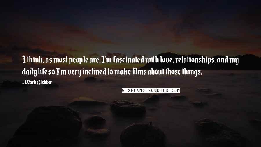 Mark Webber Quotes: I think, as most people are, I'm fascinated with love, relationships, and my daily life so I'm very inclined to make films about those things.