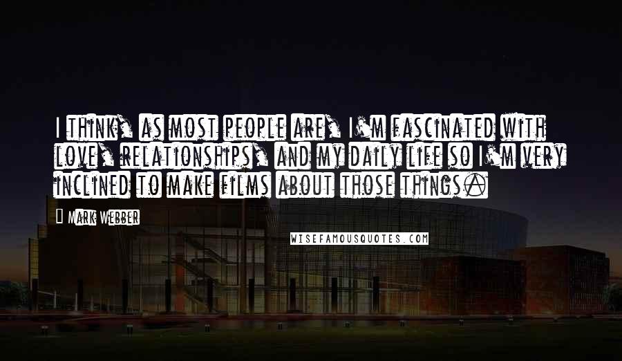 Mark Webber Quotes: I think, as most people are, I'm fascinated with love, relationships, and my daily life so I'm very inclined to make films about those things.