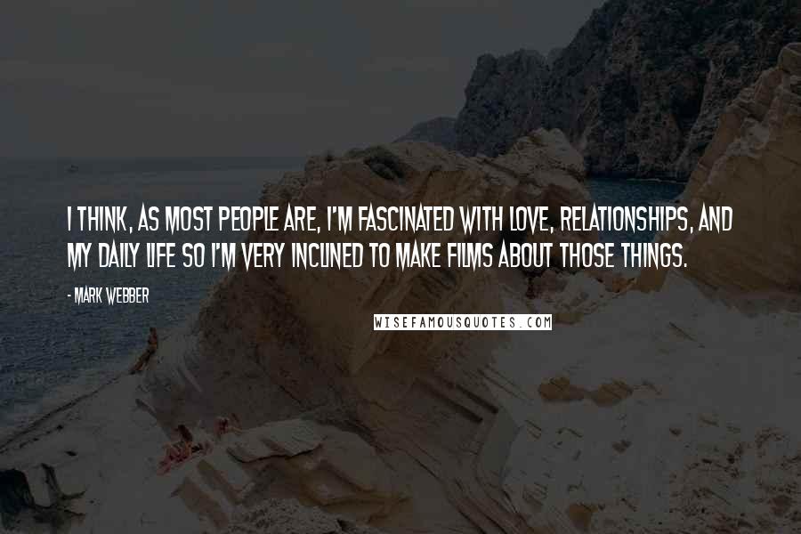 Mark Webber Quotes: I think, as most people are, I'm fascinated with love, relationships, and my daily life so I'm very inclined to make films about those things.