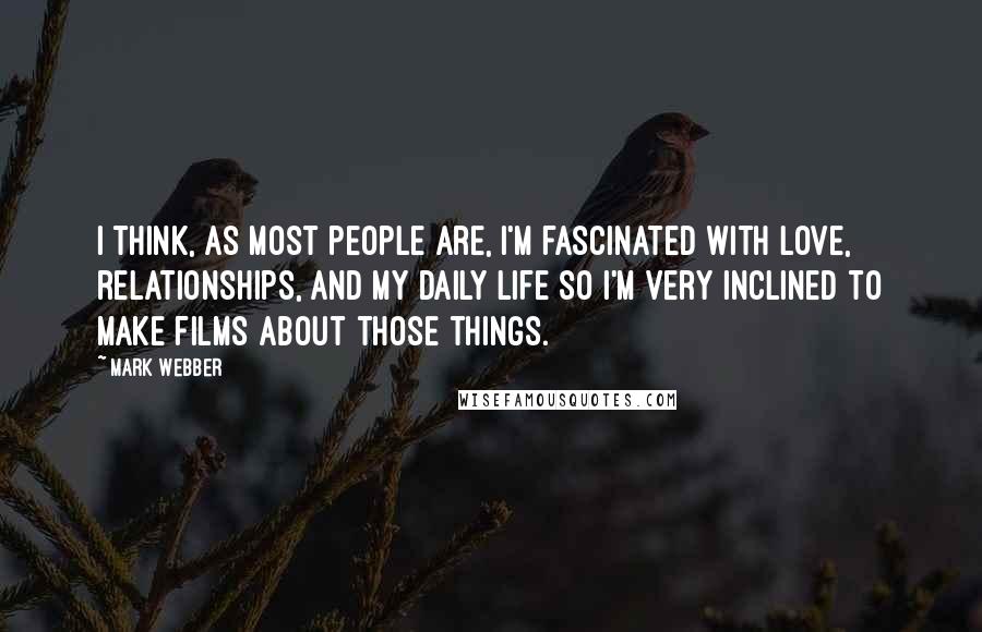 Mark Webber Quotes: I think, as most people are, I'm fascinated with love, relationships, and my daily life so I'm very inclined to make films about those things.