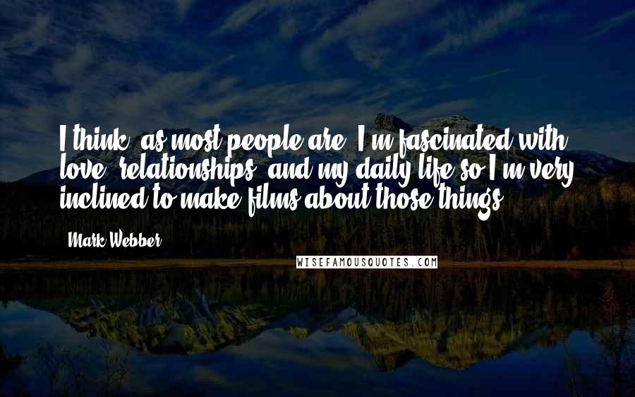 Mark Webber Quotes: I think, as most people are, I'm fascinated with love, relationships, and my daily life so I'm very inclined to make films about those things.