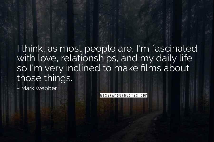 Mark Webber Quotes: I think, as most people are, I'm fascinated with love, relationships, and my daily life so I'm very inclined to make films about those things.