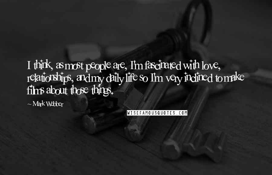 Mark Webber Quotes: I think, as most people are, I'm fascinated with love, relationships, and my daily life so I'm very inclined to make films about those things.