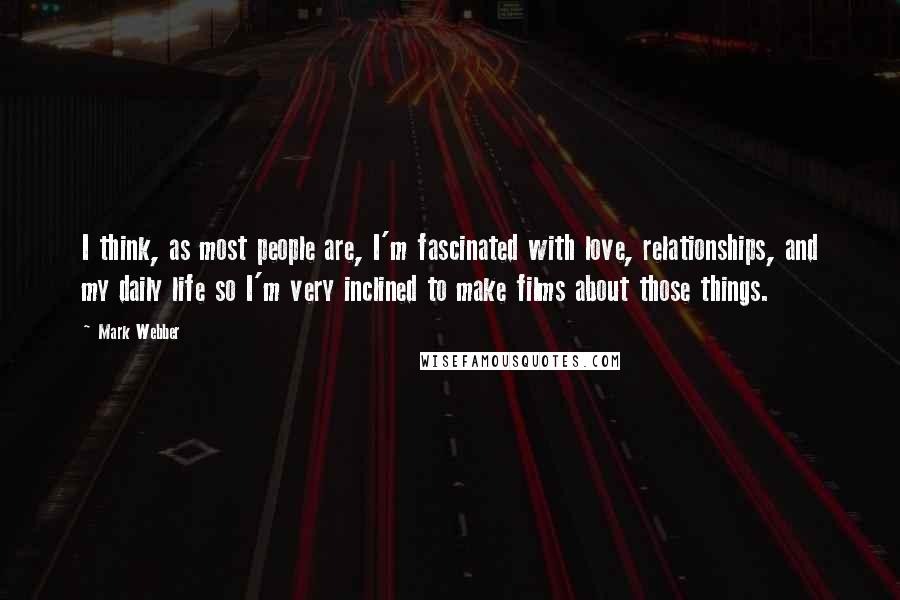 Mark Webber Quotes: I think, as most people are, I'm fascinated with love, relationships, and my daily life so I'm very inclined to make films about those things.