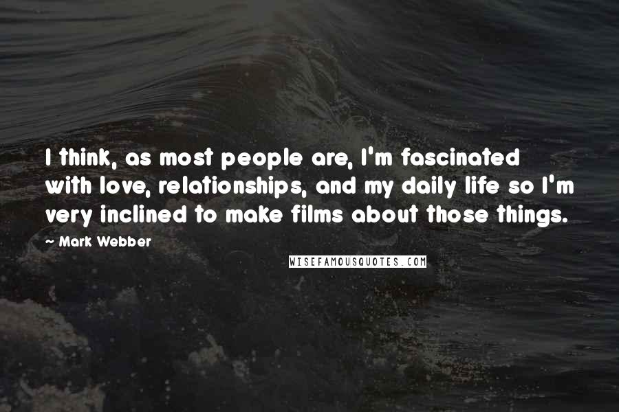 Mark Webber Quotes: I think, as most people are, I'm fascinated with love, relationships, and my daily life so I'm very inclined to make films about those things.