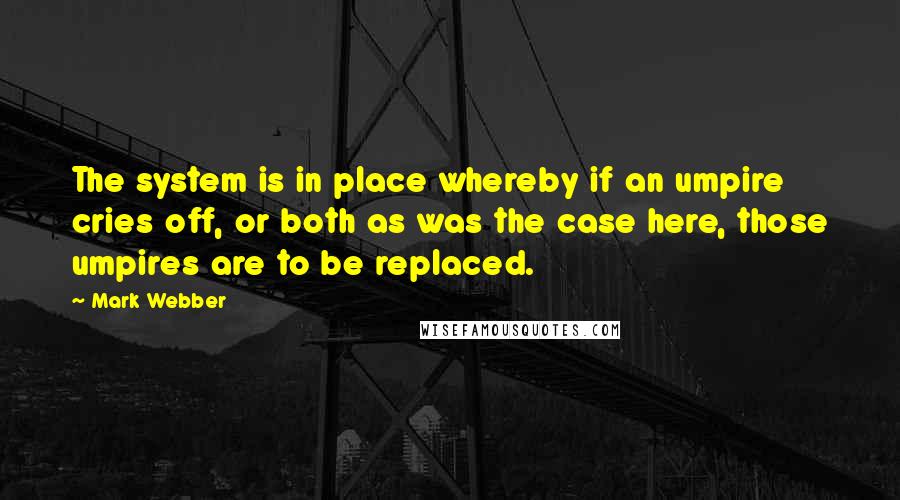 Mark Webber Quotes: The system is in place whereby if an umpire cries off, or both as was the case here, those umpires are to be replaced.