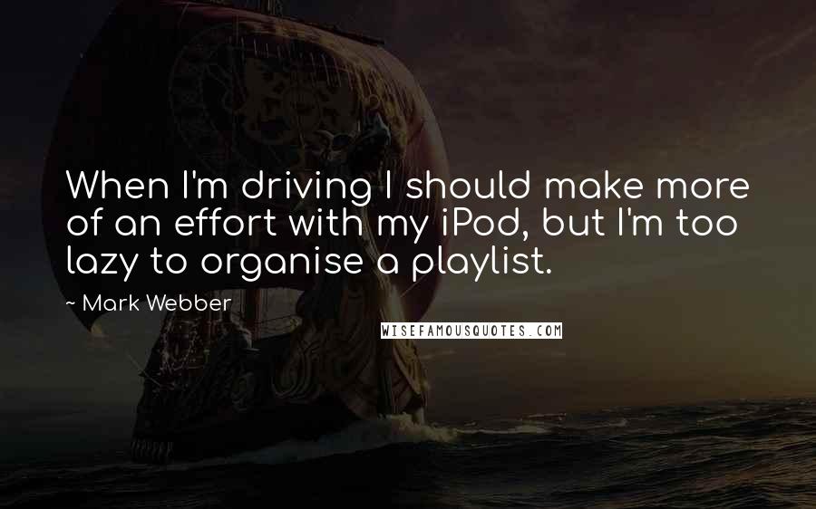 Mark Webber Quotes: When I'm driving I should make more of an effort with my iPod, but I'm too lazy to organise a playlist.
