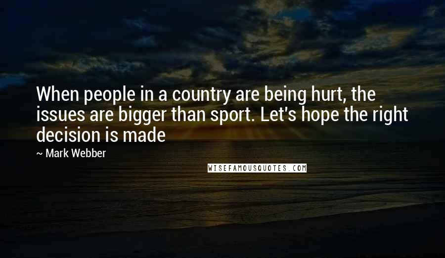 Mark Webber Quotes: When people in a country are being hurt, the issues are bigger than sport. Let's hope the right decision is made