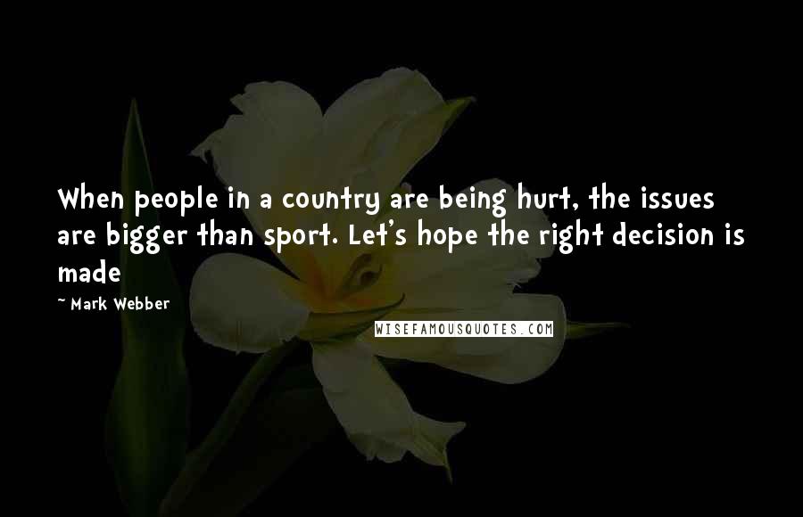 Mark Webber Quotes: When people in a country are being hurt, the issues are bigger than sport. Let's hope the right decision is made