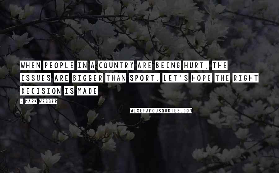 Mark Webber Quotes: When people in a country are being hurt, the issues are bigger than sport. Let's hope the right decision is made