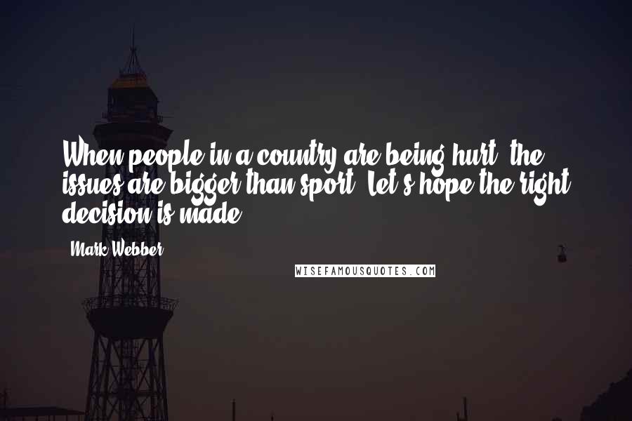 Mark Webber Quotes: When people in a country are being hurt, the issues are bigger than sport. Let's hope the right decision is made