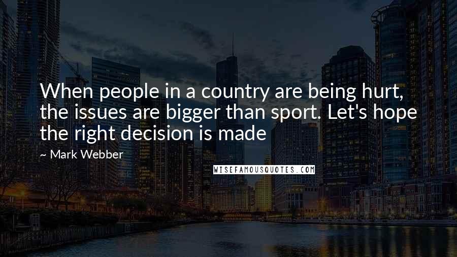 Mark Webber Quotes: When people in a country are being hurt, the issues are bigger than sport. Let's hope the right decision is made
