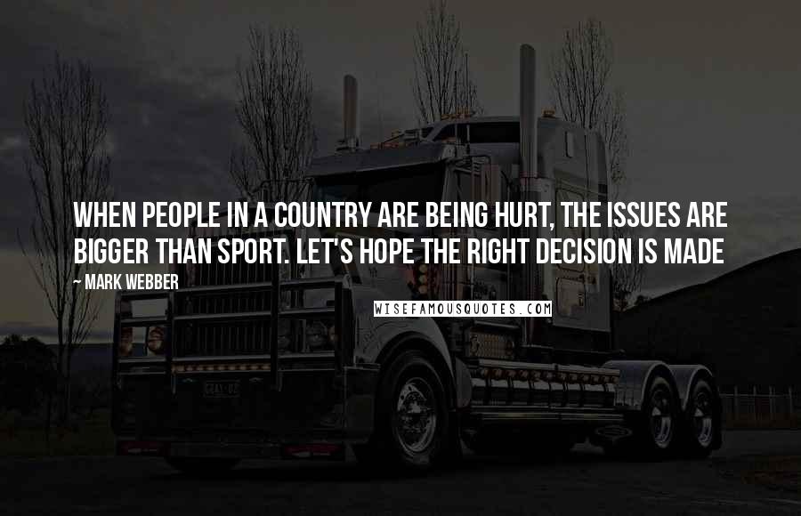 Mark Webber Quotes: When people in a country are being hurt, the issues are bigger than sport. Let's hope the right decision is made